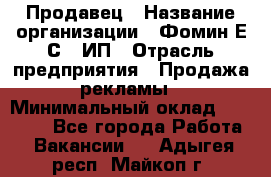 Продавец › Название организации ­ Фомин Е.С., ИП › Отрасль предприятия ­ Продажа рекламы › Минимальный оклад ­ 50 000 - Все города Работа » Вакансии   . Адыгея респ.,Майкоп г.